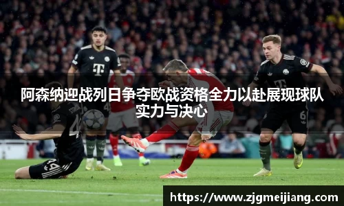 阿森纳迎战列日争夺欧战资格全力以赴展现球队实力与决心